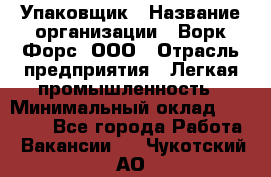 Упаковщик › Название организации ­ Ворк Форс, ООО › Отрасль предприятия ­ Легкая промышленность › Минимальный оклад ­ 29 000 - Все города Работа » Вакансии   . Чукотский АО